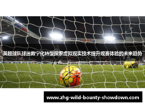 英超球队球迷数字化转型探索虚拟现实技术提升观赛体验的未来趋势