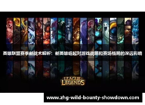 英雄联盟赛季新战术解析：新英雄崛起对游戏战略和赛场格局的深远影响