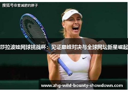 莎拉波娃网球挑战杯：见证巅峰对决与全球网坛新星崛起