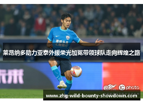 莱昂纳多助力亚泰外援荣光加冕带领球队走向辉煌之路