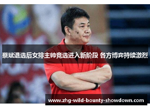 蔡斌退选后女排主帅竞选进入新阶段 各方博弈持续激烈
