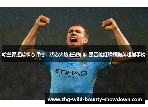 哈兰德近期状态评估：状态火热进球如麻 是否能继续领跑英超射手榜