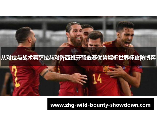 从对位与战术看萨拉赫对阵西班牙预选赛优势解析世界杯攻防博弈