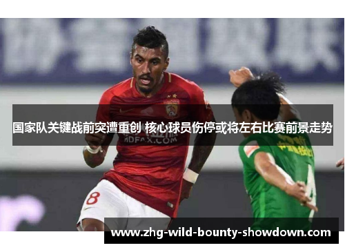 国家队关键战前突遭重创 核心球员伤停或将左右比赛前景走势