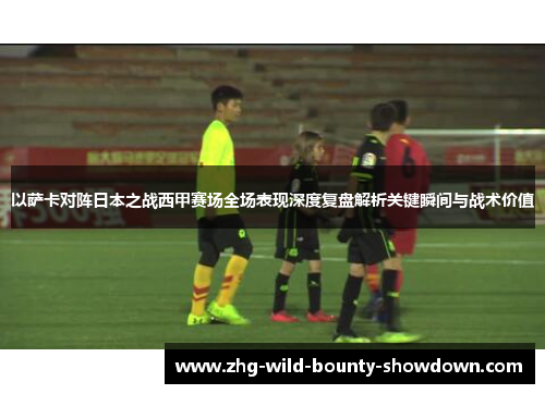 以萨卡对阵日本之战西甲赛场全场表现深度复盘解析关键瞬间与战术价值
