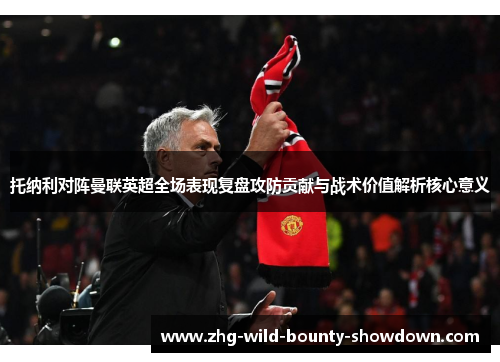 托纳利对阵曼联英超全场表现复盘攻防贡献与战术价值解析核心意义