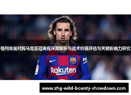 格列兹曼对阵马竞亚冠表现深度解析与战术价值评估与关键影响力研究