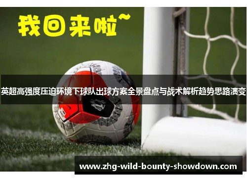 英超高强度压迫环境下球队出球方案全景盘点与战术解析趋势思路演变
