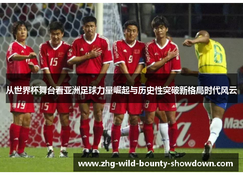 从世界杯舞台看亚洲足球力量崛起与历史性突破新格局时代风云