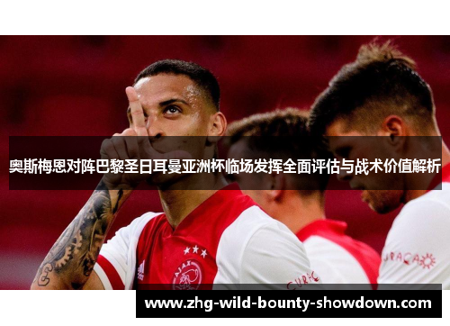 奥斯梅恩对阵巴黎圣日耳曼亚洲杯临场发挥全面评估与战术价值解析