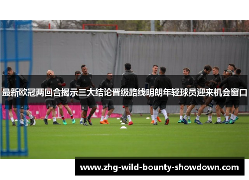 最新欧冠两回合揭示三大结论晋级路线明朗年轻球员迎来机会窗口