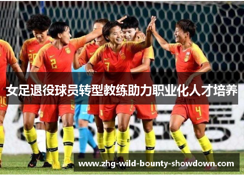 女足退役球员转型教练助力职业化人才培养 女足退役球员转型教练助力职业化人才培养
