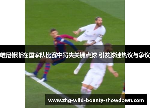 维尼修斯在国家队比赛中罚失关键点球 引发球迷热议与争议 维尼修斯在国家队比赛中罚失关键点球 引发球迷热议与争议