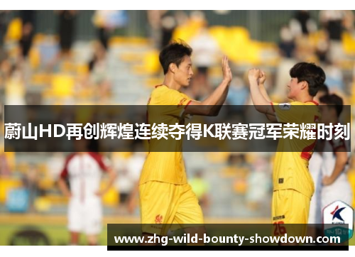 蔚山HD再创辉煌连续夺得K联赛冠军荣耀时刻 蔚山HD再创辉煌连续夺得K联赛冠军荣耀时刻