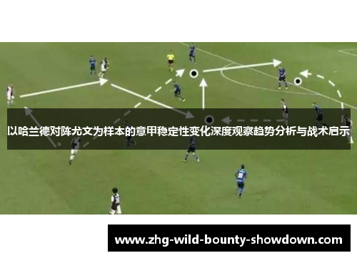 以哈兰德对阵尤文为样本的意甲稳定性变化深度观察趋势分析与战术启示 以哈兰德对阵尤文为样本的意甲稳定性变化深度观察趋势分析与战术启示
