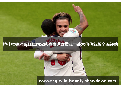 拉什福德对阵拜仁国家队赛事进攻贡献与战术价值解析全面评估