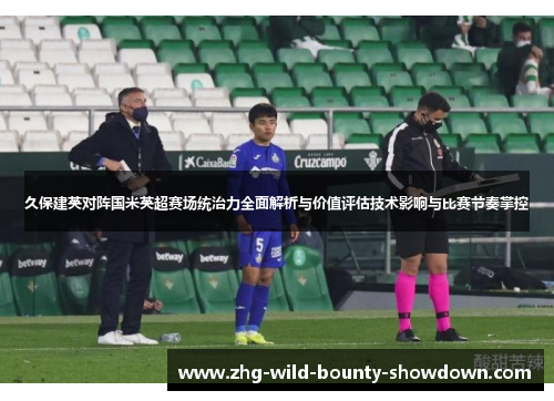 久保建英对阵国米英超赛场统治力全面解析与价值评估技术影响与比赛节奏掌控