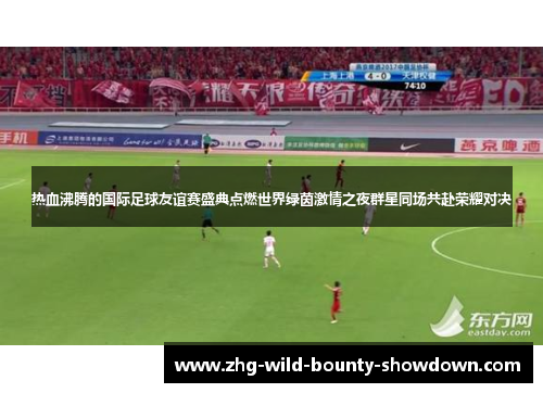 热血沸腾的国际足球友谊赛盛典点燃世界绿茵激情之夜群星同场共赴荣耀对决